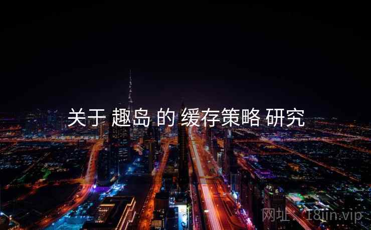 关于 趣岛 的 缓存策略 研究  第2张