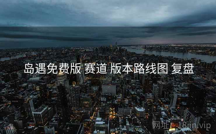 岛遇免费版 赛道 版本路线图 复盘