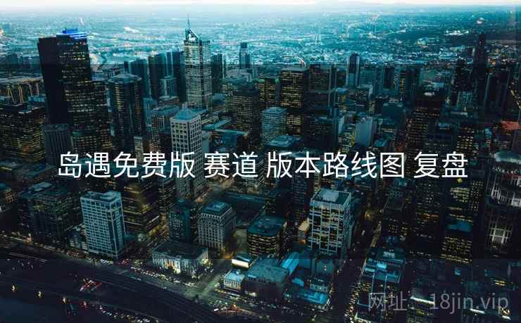 岛遇免费版 赛道 版本路线图 复盘