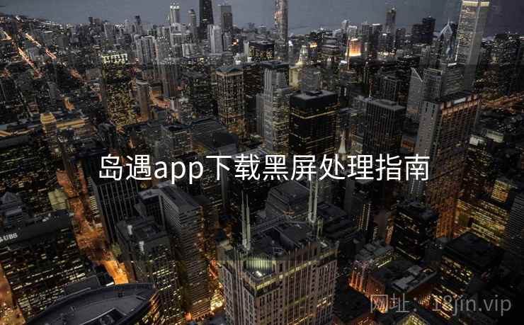 岛遇app下载黑屏处理指南