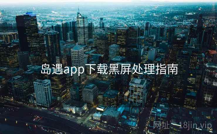 岛遇app下载黑屏处理指南