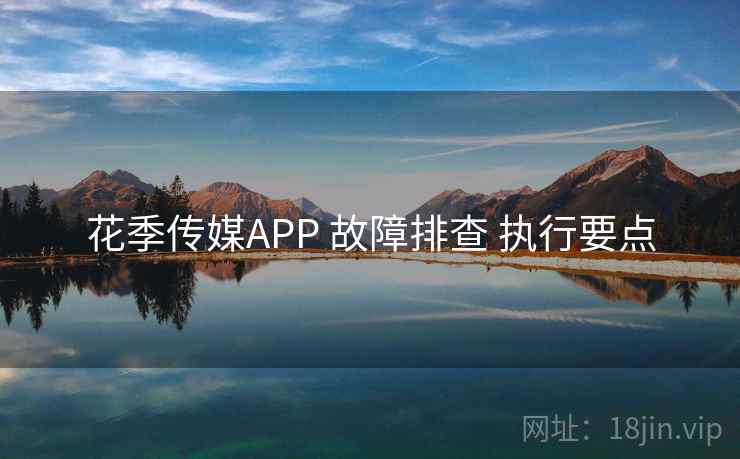 花季传媒APP 故障排查 执行要点