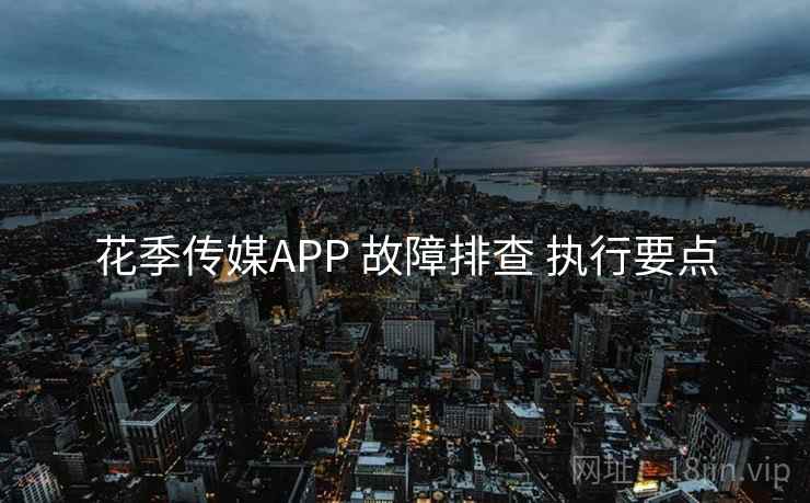 花季传媒APP 故障排查 执行要点
