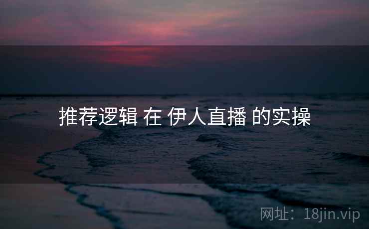 推荐逻辑 在 伊人直播 的实操  第1张