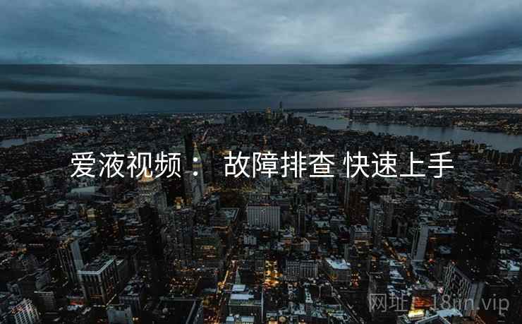 爱液视频 ： 故障排查 快速上手