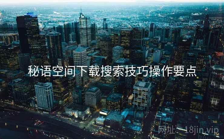 秘语空间下载搜索技巧操作要点