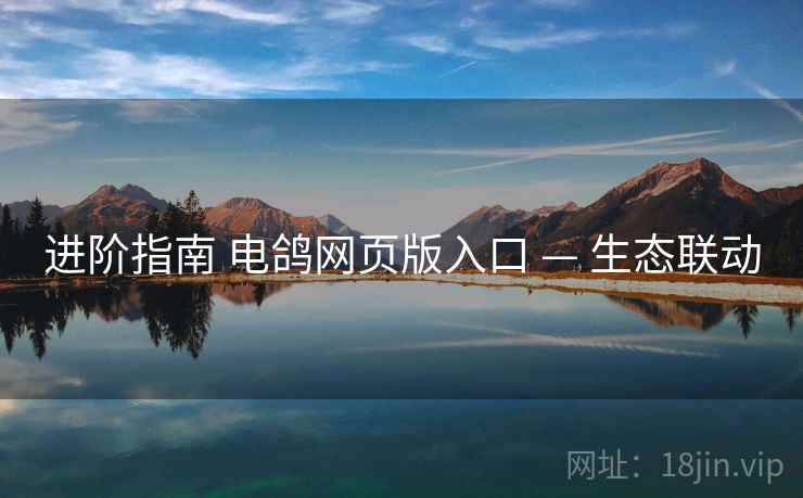 进阶指南 电鸽网页版入口 — 生态联动