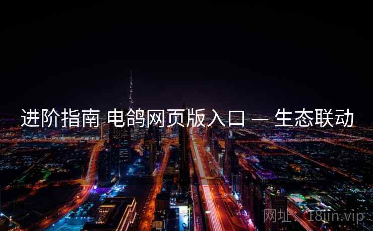 进阶指南 电鸽网页版入口 — 生态联动