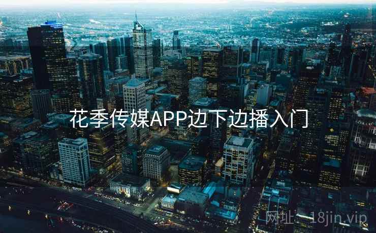 花季传媒APP边下边播入门