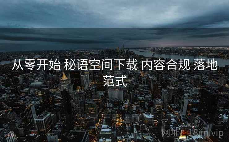 从零开始 秘语空间下载 内容合规 落地范式