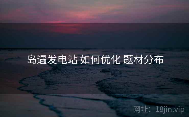 岛遇发电站 如何优化 题材分布