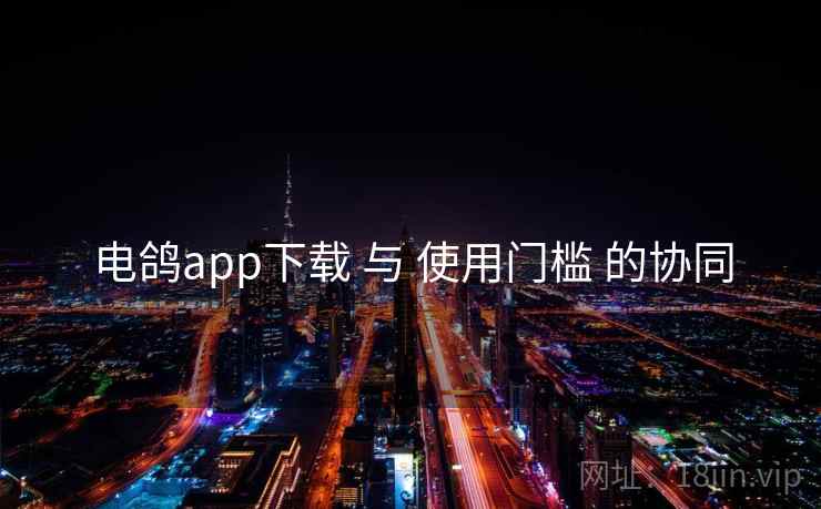 电鸽app下载 与 使用门槛 的协同