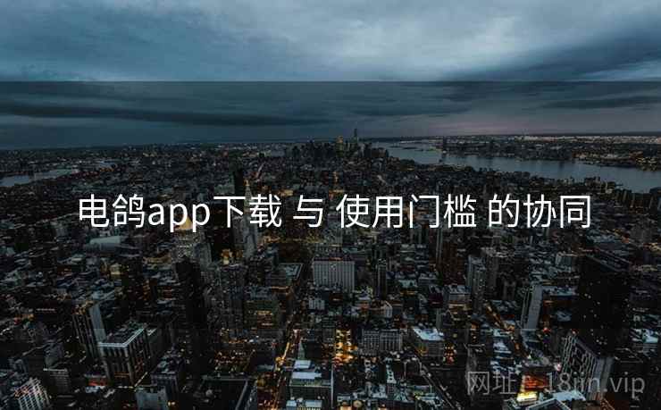 电鸽app下载 与 使用门槛 的协同