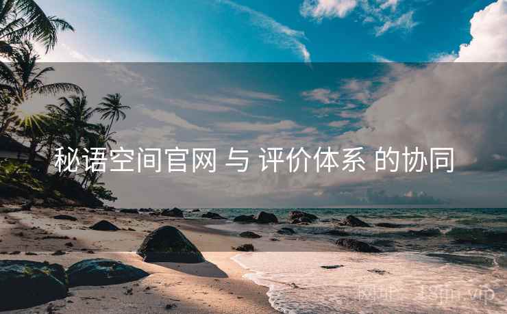 秘语空间官网 与 评价体系 的协同