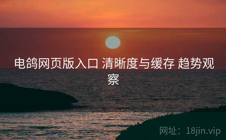 电鸽网页版入口 清晰度与缓存 趋势观察