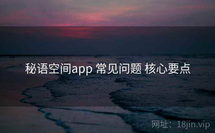 秘语空间app 常见问题 核心要点